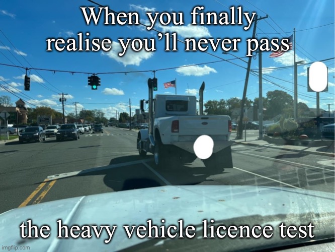 Truck-ish | When you finally realise you’ll never pass; the heavy vehicle licence test | image tagged in cars,trucker,failure | made w/ Imgflip meme maker