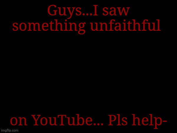 AHH YOUTUVE WHYYY | Guys...I saw something unfaithful; on YouTube... Pls help- | image tagged in unfaithful | made w/ Imgflip meme maker