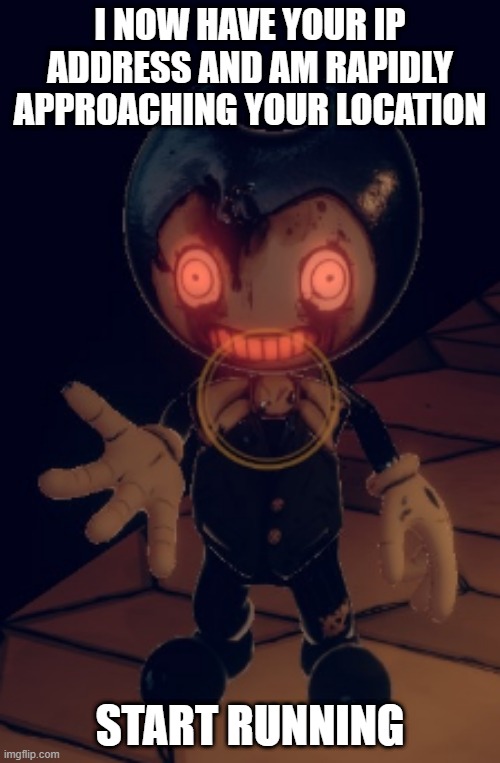 Bendy Meme | I NOW HAVE YOUR IP ADDRESS AND AM RAPIDLY APPROACHING YOUR LOCATION; START RUNNING | image tagged in bendy and the ink machine | made w/ Imgflip meme maker
