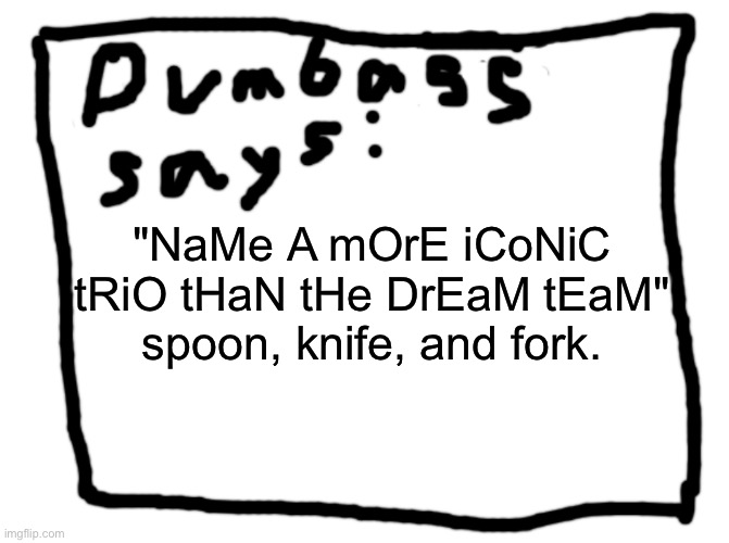 idk | "NaMe A mOrE iCoNiC tRiO tHaN tHe DrEaM tEaM"
spoon, knife, and fork. | image tagged in idk | made w/ Imgflip meme maker