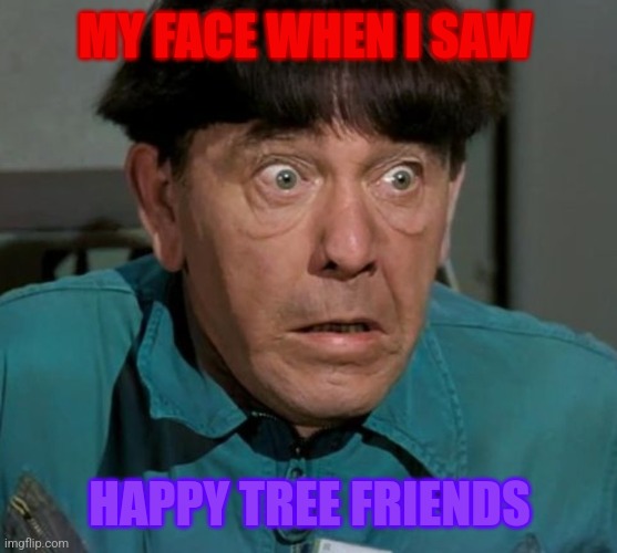 My first reaction to HTF | MY FACE WHEN I SAW; HAPPY TREE FRIENDS | image tagged in shocked moe,htf,the three stooges | made w/ Imgflip meme maker