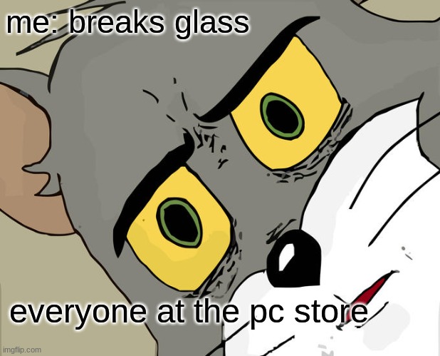 uh oh | me: breaks glass; everyone at the pc store | image tagged in memes,unsettled tom | made w/ Imgflip meme maker
