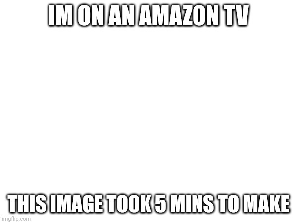 IM ON AN AMAZON TV; THIS IMAGE TOOK 5 MINS TO MAKE | made w/ Imgflip meme maker