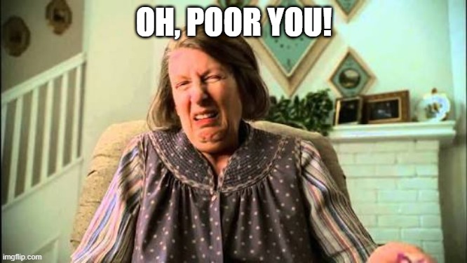 Livia Soprano: Oh Poor You! | OH, POOR YOU! | image tagged in livia soprano oh poor you | made w/ Imgflip meme maker