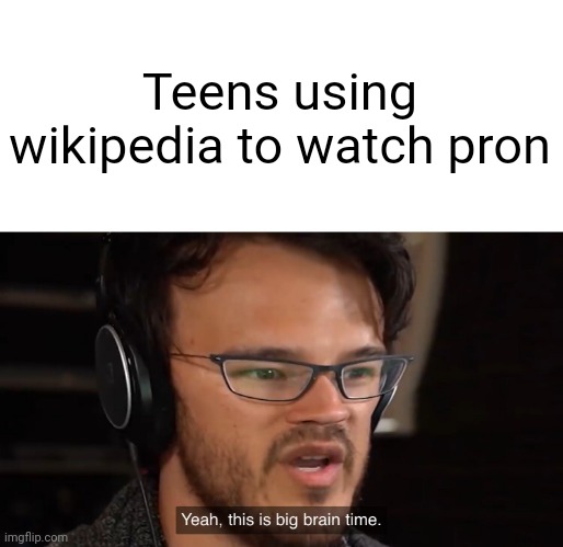 Teenagers be Like | Teens using wikipedia to watch pron | image tagged in yeah this is big brain time | made w/ Imgflip meme maker