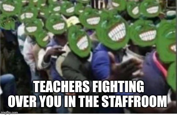 Weird world | TEACHERS FIGHTING OVER YOU IN THE STAFFROOM | image tagged in new meme | made w/ Imgflip meme maker