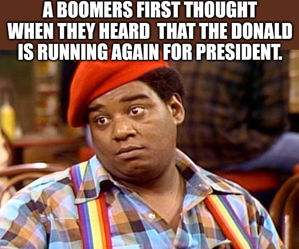 The Donald Runs Again | A BOOMERS FIRST THOUGHT WHEN THEY HEARD  THAT THE DONALD IS RUNNING AGAIN FOR PRESIDENT. | image tagged in rerun,trump,president,campaign,election,the donald | made w/ Imgflip meme maker