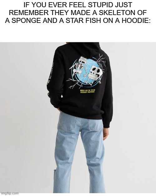 IF YOU EVER FEEL STUPID JUST REMEMBER THEY MADE A SKELETON OF A SPONGE AND A STAR FISH ON A HOODIE: | made w/ Imgflip meme maker