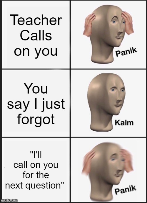 "no" | Teacher Calls on you; You say I just forgot; "I'll call on you for the next question" | image tagged in memes,panik kalm panik | made w/ Imgflip meme maker