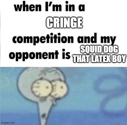 hope squid dog is not online | CRINGE; SQUID DOG THAT LATEX BOY | image tagged in whe i'm in a competition and my opponent is | made w/ Imgflip meme maker