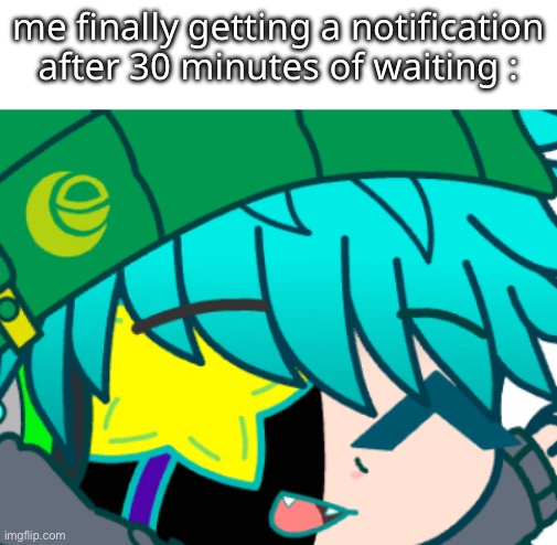 me finally getting a notification after 30 minutes of waiting : | made w/ Imgflip meme maker