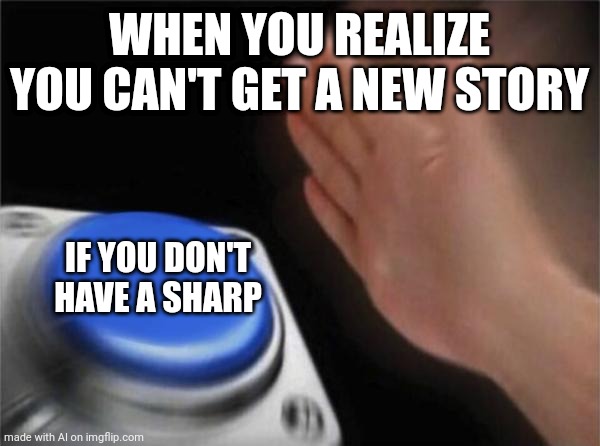 Blank Nut Button | WHEN YOU REALIZE YOU CAN'T GET A NEW STORY; IF YOU DON'T HAVE A SHARP | image tagged in memes,blank nut button | made w/ Imgflip meme maker