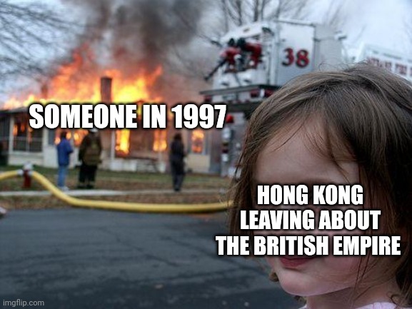 What's an end empire during the British Empire? | SOMEONE IN 1997; HONG KONG LEAVING ABOUT THE BRITISH EMPIRE | image tagged in memes,disaster girl | made w/ Imgflip meme maker