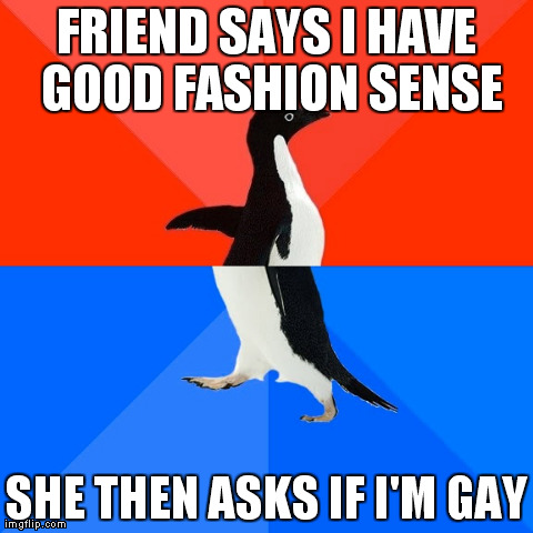 Socially Awesome Awkward Penguin | FRIEND SAYS I HAVE GOOD FASHION SENSE SHE THEN ASKS IF I'M GAY | image tagged in memes,socially awesome awkward penguin,AdviceAnimals | made w/ Imgflip meme maker