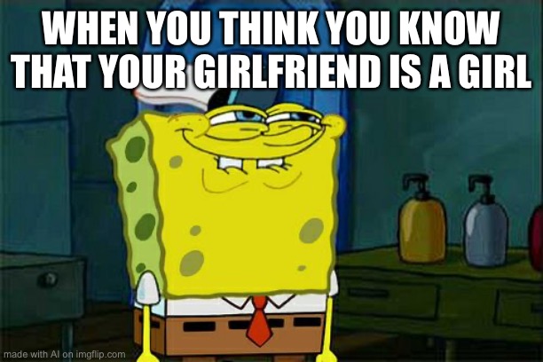 Don't You Squidward Meme | WHEN YOU THINK YOU KNOW THAT YOUR GIRLFRIEND IS A GIRL | image tagged in memes,don't you squidward,ai meme | made w/ Imgflip meme maker