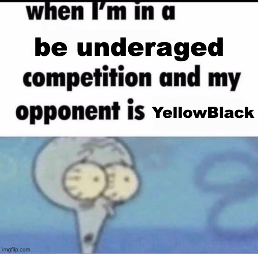 Me when I'm in a .... competition and my opponent is ..... | be underaged; YellowBlack | image tagged in me when i'm in a competition and my opponent is | made w/ Imgflip meme maker