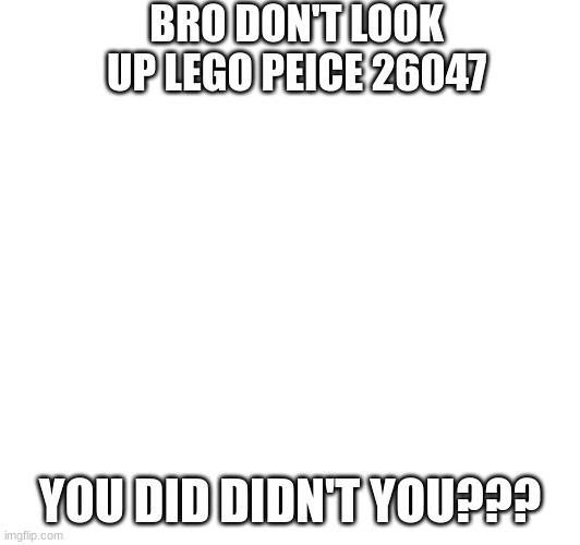 BRO DON'T LOOK UP LEGO PEICE 26047; YOU DID DIDN'T YOU??? | made w/ Imgflip meme maker
