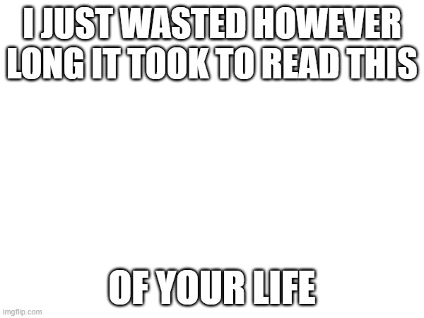 a | I JUST WASTED HOWEVER LONG IT TOOK TO READ THIS; OF YOUR LIFE | image tagged in memes | made w/ Imgflip meme maker