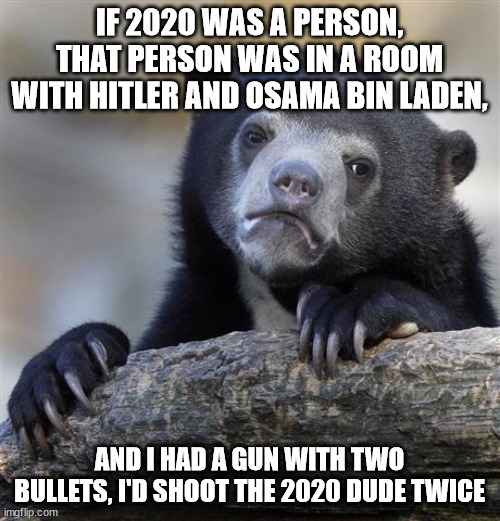 Confession Bear Meme | IF 2020 WAS A PERSON, THAT PERSON WAS IN A ROOM WITH HITLER AND OSAMA BIN LADEN, AND I HAD A GUN WITH TWO BULLETS, I'D SHOOT THE 2020 DUDE T | image tagged in memes,confession bear | made w/ Imgflip meme maker
