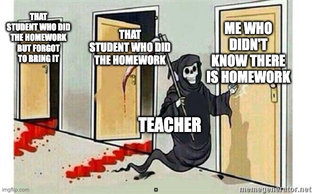 Homework tragedy | THAT STUDENT WHO DID THE HOMEWORK BUT FORGOT TO BRING IT; ME WHO DIDN'T KNOW THERE IS HOMEWORK; THAT STUDENT WHO DID THE HOMEWORK; TEACHER | image tagged in grim reaper knocking door | made w/ Imgflip meme maker