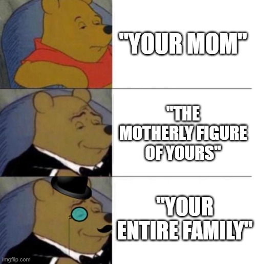 Your entire family | "YOUR MOM"; "THE MOTHERLY FIGURE OF YOURS"; "YOUR ENTIRE FAMILY" | image tagged in tuxedo winnie the pooh 3 panel | made w/ Imgflip meme maker