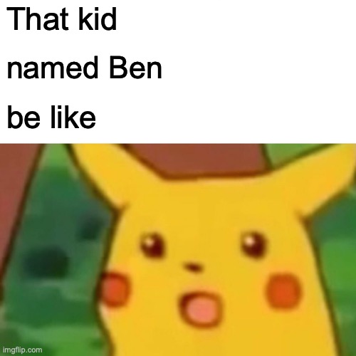 Surprised Pikachu Meme | That kid named Ben be like | image tagged in memes,surprised pikachu | made w/ Imgflip meme maker