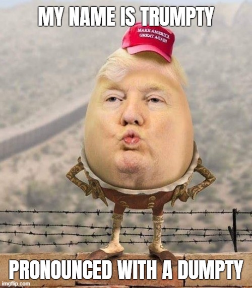 LOL! | MY NAME IS TRUMPTY; PRONOUNCED WITH A DUMPTY | image tagged in trumpty dumpty,kings,horses,no you cant just,put back,together | made w/ Imgflip meme maker