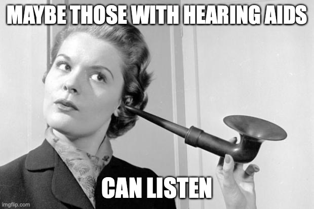 hearing aid | MAYBE THOSE WITH HEARING AIDS CAN LISTEN | image tagged in hearing aid | made w/ Imgflip meme maker