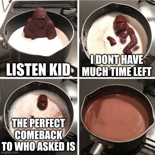 bkiglbliblkbik | LISTEN KID; I DONT HAVE MUCH TIME LEFT; THE PERFECT COMEBACK TO WHO ASKED IS | image tagged in chocolate gorilla | made w/ Imgflip meme maker
