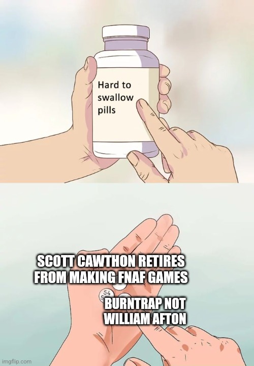 I will definly choke | SCOTT CAWTHON RETIRES FROM MAKING FNAF GAMES; BURNTRAP NOT WILLIAM AFTON | image tagged in memes,hard to swallow pills | made w/ Imgflip meme maker