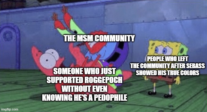 I won't be making memes about this dude again. Just don't support him. | THE MSM COMMUNITY; PEOPLE WHO LEFT THE COMMUNITY AFTER SEBASS SHOWED HIS TRUE COLORS; SOMEONE WHO JUST SUPPORTED ROGGEPOCH WITHOUT EVEN KNOWING HE'S A PEDOPHILE | image tagged in mr krabs choking patrick,meme,msm,my singing monsters | made w/ Imgflip meme maker