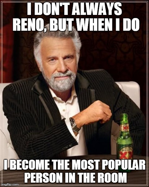 All The Truth | I DON'T ALWAYS RENO, BUT WHEN I DO I BECOME THE MOST POPULAR PERSON IN THE ROOM | image tagged in memes,the most interesting man in the world | made w/ Imgflip meme maker