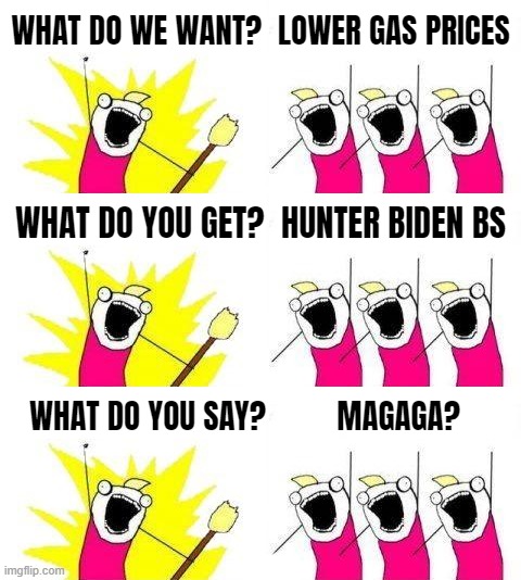 MAGAGA? | WHAT DO WE WANT?  LOWER GAS PRICES; WHAT DO YOU GET?  HUNTER BIDEN BS; WHAT DO YOU SAY?         MAGAGA? | image tagged in what do we want,what do you mean,gop,maga,morons | made w/ Imgflip meme maker