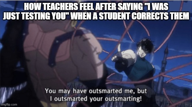 You may have outsmarted me, but i outsmarted your understanding | HOW TEACHERS FEEL AFTER SAYING "I WAS JUST TESTING YOU" WHEN A STUDENT CORRECTS THEM | image tagged in you may have outsmarted me but i outsmarted your understanding | made w/ Imgflip meme maker
