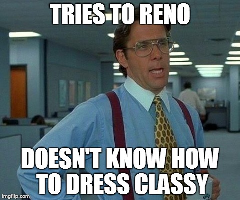 That Would Be Great Meme | TRIES TO RENO DOESN'T KNOW HOW TO DRESS CLASSY | image tagged in memes,that would be great | made w/ Imgflip meme maker