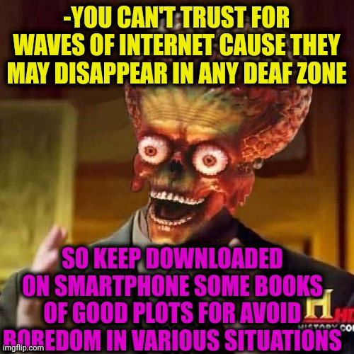 -Professor of foreign literature. |  -YOU CAN'T TRUST FOR WAVES OF INTERNET CAUSE THEY MAY DISAPPEAR IN ANY DEAF ZONE; SO KEEP DOWNLOADED ON SMARTPHONE SOME BOOKS OF GOOD PLOTS FOR AVOID BOREDOM IN VARIOUS SITUATIONS | image tagged in aliens 6,old books,so much books,welcome to the internets,smartphone,blue wave | made w/ Imgflip meme maker