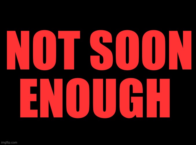 blank black | NOT SOON ENOUGH | image tagged in blank black | made w/ Imgflip meme maker