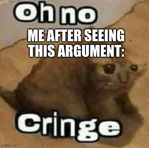 oH nO cRInGe | ME AFTER SEEING THIS ARGUMENT: | image tagged in oh no cringe | made w/ Imgflip meme maker