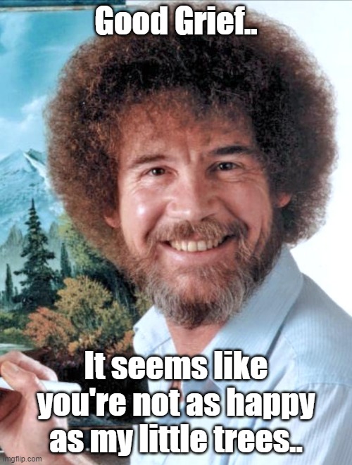 Trees | Good Grief.. It seems like you're not as happy as my little trees.. | image tagged in bob ross | made w/ Imgflip meme maker