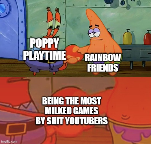 Patrick and Mr Krabs handshake | RAINBOW FRIENDS; POPPY PLAYTIME; BEING THE MOST MILKED GAMES BY SHIT YOUTUBERS | image tagged in patrick and mr krabs handshake | made w/ Imgflip meme maker