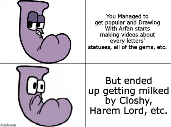 true tho. | You Managed to get popular and Drawing With Arfan starts making videos about every letters' statuses, all of the gems, etc. But ended up getting milked by Closhy, Harem Lord, etc. | image tagged in happy j sad j | made w/ Imgflip meme maker