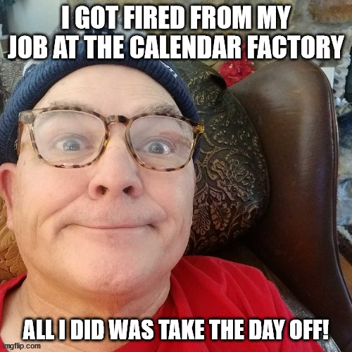 durl earl | I GOT FIRED FROM MY JOB AT THE CALENDAR FACTORY; ALL I DID WAS TAKE THE DAY OFF! | image tagged in durl earl | made w/ Imgflip meme maker