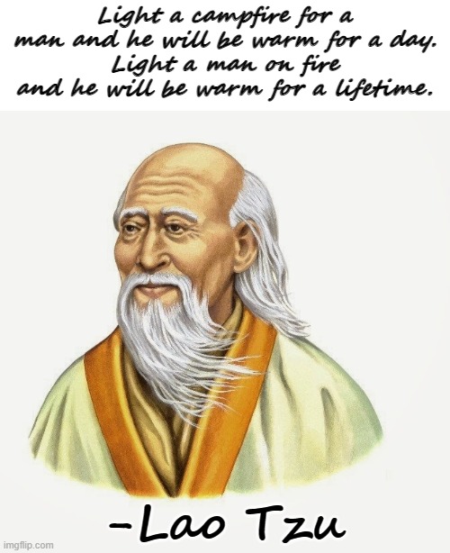 based on Give a man a fish and you feed him for a day, teach a man how to fish and you feed him for a lifetime. | Light a campfire for a man and he will be warm for a day.
Light a man on fire and he will be warm for a lifetime. -Lao Tzu | image tagged in lao tzu,quotes,funny quotes,fake quotes,fire | made w/ Imgflip meme maker