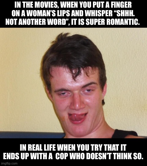 Creepy | IN THE MOVIES, WHEN YOU PUT A FINGER ON A WOMAN’S LIPS AND WHISPER “SHHH. NOT ANOTHER WORD”, IT IS SUPER ROMANTIC. IN REAL LIFE WHEN YOU TRY THAT IT ENDS UP WITH A  COP WHO DOESN’T THINK SO. | image tagged in creepy guy staring | made w/ Imgflip meme maker
