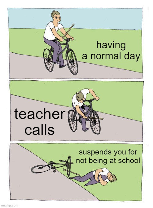 let me take a break | having a normal day; teacher calls; suspends you for not being at school | image tagged in memes,bike fall | made w/ Imgflip meme maker