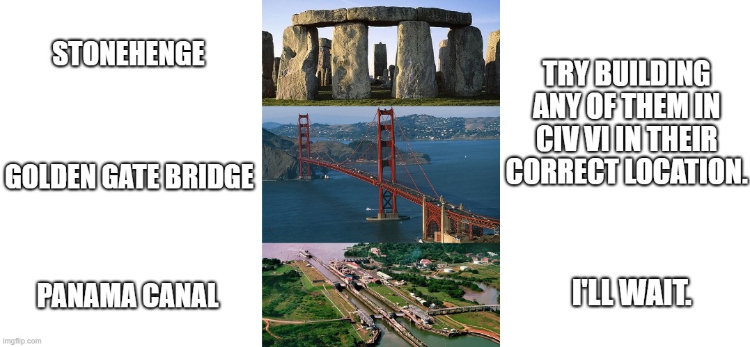 wonders and monuments | STONEHENGE; TRY BUILDING ANY OF THEM IN CIV VI IN THEIR CORRECT LOCATION. GOLDEN GATE BRIDGE; I'LL WAIT. PANAMA CANAL | image tagged in stonehenge,golden gate bridge,panama canal,civilization,civ vi,sid meier's civilization | made w/ Imgflip meme maker