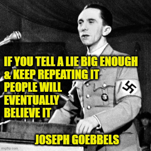 Big Lie |  IF YOU TELL A LIE BIG ENOUGH
& KEEP REPEATING IT
PEOPLE WILL
EVENTUALLY
BELIEVE IT; JOSEPH GOEBBELS | image tagged in misinformation | made w/ Imgflip meme maker