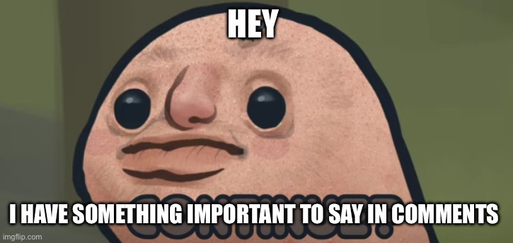 continue? | HEY; I HAVE SOMETHING IMPORTANT TO SAY IN COMMENTS | image tagged in continue | made w/ Imgflip meme maker