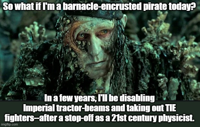 Stellan | So what if I'm a barnacle-encrusted pirate today? In a few years, I'll be disabling Imperial tractor-beams and taking out TIE fighters--after a stop-off as a 21st century physicist. | image tagged in pirates of the carribean,star wars,marvel cinematic universe | made w/ Imgflip meme maker