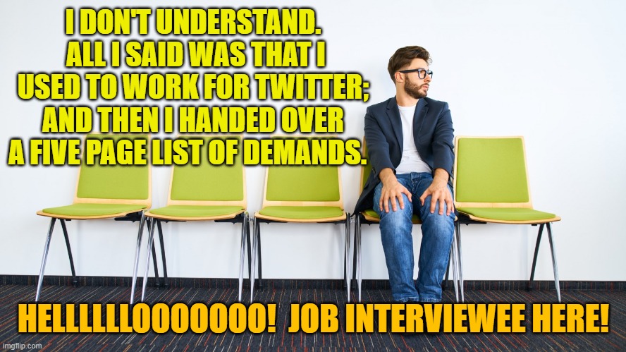 Yeah . . . a really tough job market. | I DON'T UNDERSTAND.  ALL I SAID WAS THAT I USED TO WORK FOR TWITTER; AND THEN I HANDED OVER A FIVE PAGE LIST OF DEMANDS. HELLLLLLOOOOOOO!  JOB INTERVIEWEE HERE! | image tagged in reality | made w/ Imgflip meme maker